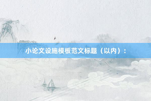 小论文设施模板范文标题（以内）：
