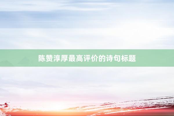 陈赞淳厚最高评价的诗句标题